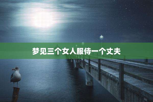 梦见三个女人服侍一个丈夫