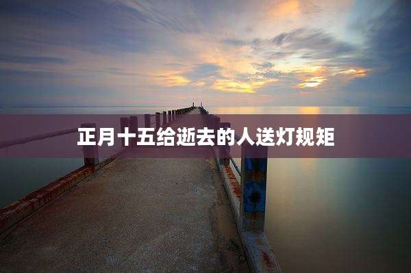 正月十五给逝去的人送灯规矩