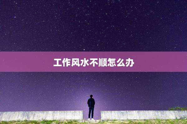 工作风水不顺怎么办