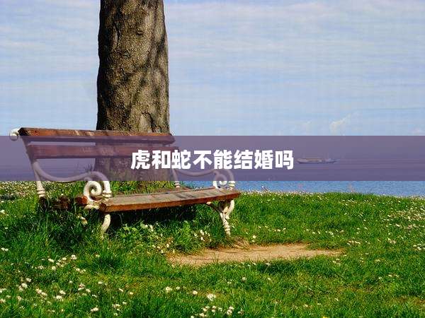虎和蛇不能结婚吗