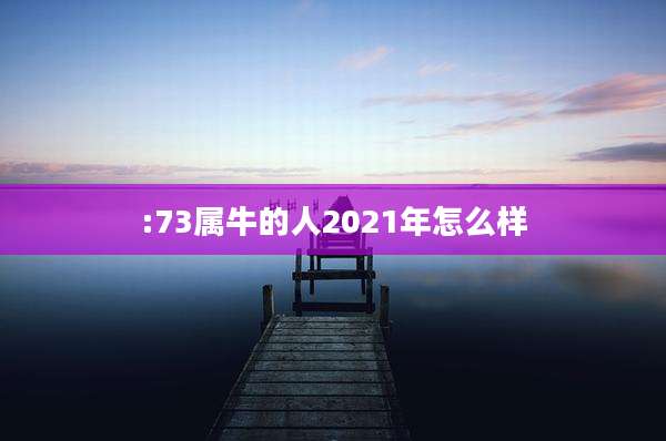 :73属牛的人2021年怎么样