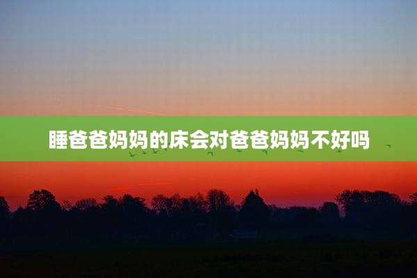 睡爸爸妈妈的床会对爸爸妈妈不好吗