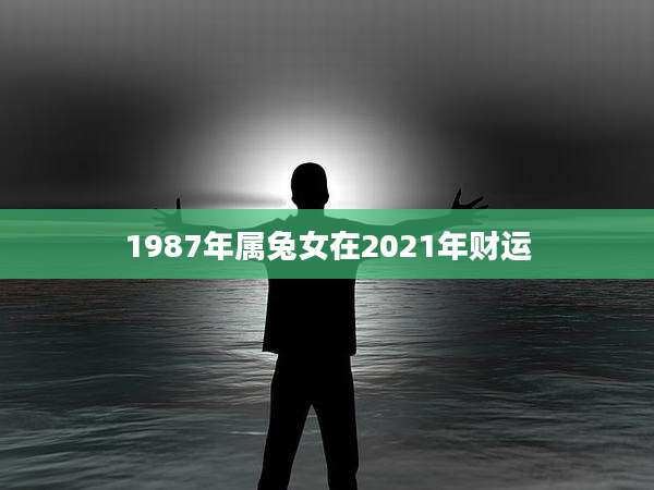 1987年属兔女在2021年财运