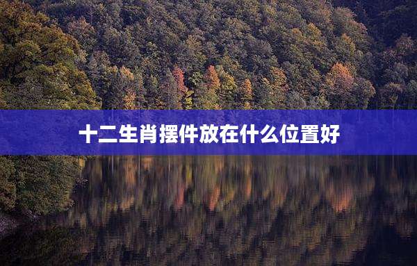 十二生肖摆件放在什么位置好