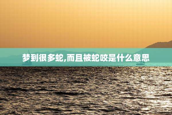 梦到很多蛇,而且被蛇咬是什么意思