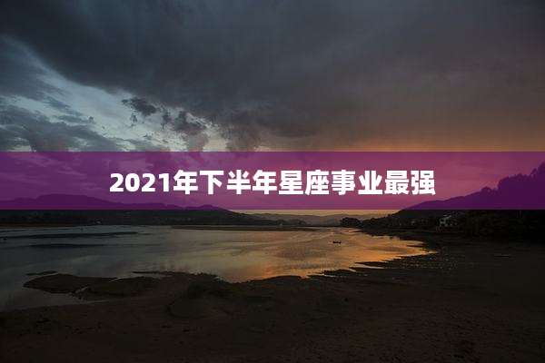 2021年下半年星座事业最强