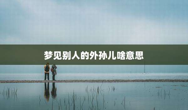 梦见别人的外孙儿啥意思