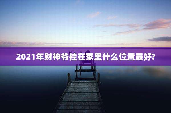 2021年财神爷挂在家里什么位置最好?