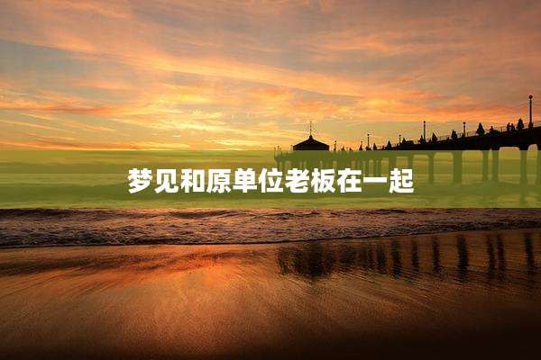 梦见和原单位老板在一起