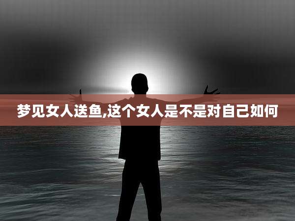 梦见女人送鱼,这个女人是不是对自己如何