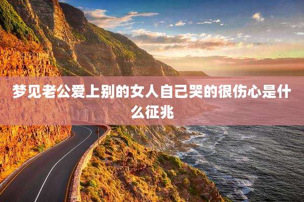 梦见老公爱上别的女人自己哭的很伤心是什么征兆
