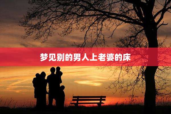 梦见别的男人上老婆的床
