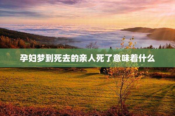 孕妇梦到死去的亲人死了意味着什么