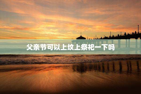 父亲节可以上坟上祭祀一下吗