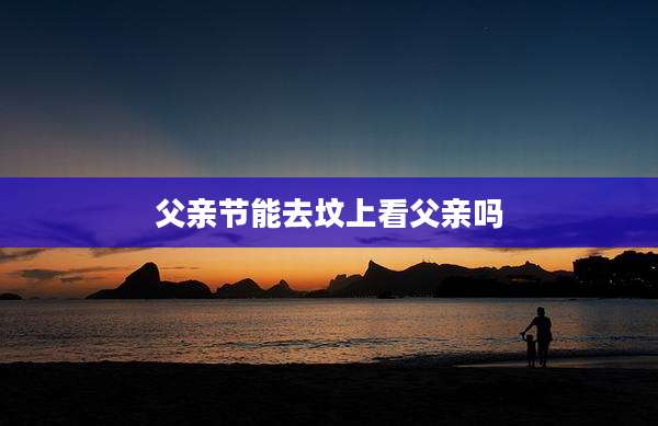 父亲节能去坟上看父亲吗