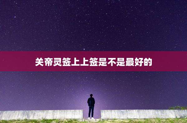 关帝灵签上上签是不是最好的