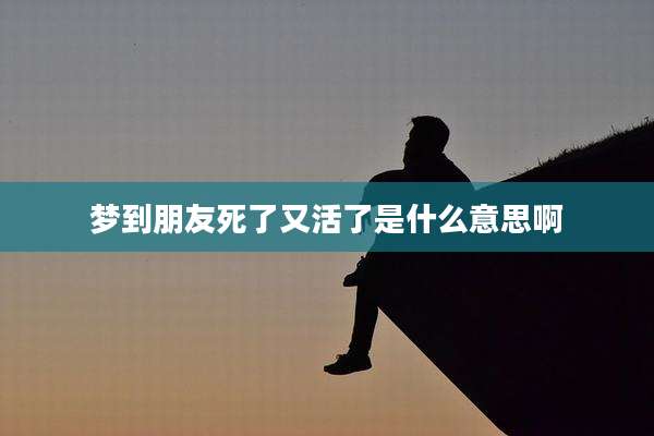 梦到朋友死了又活了是什么意思啊