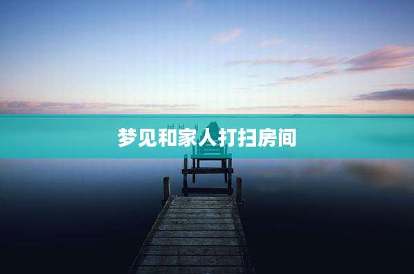 梦见和家人打扫房间