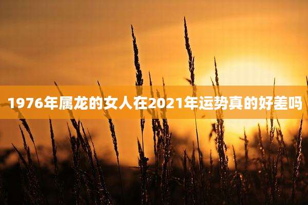 1976年属龙的女人在2021年运势真的好差吗