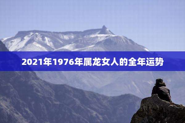 2021年1976年属龙女人的全年运势