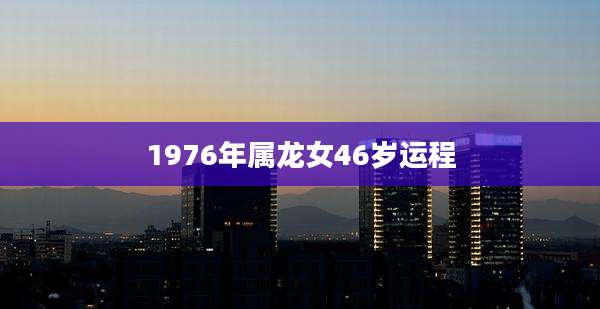 1976年属龙女46岁运程