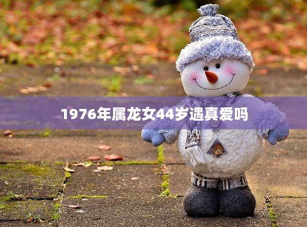 1976年属龙女44岁遇真爱吗