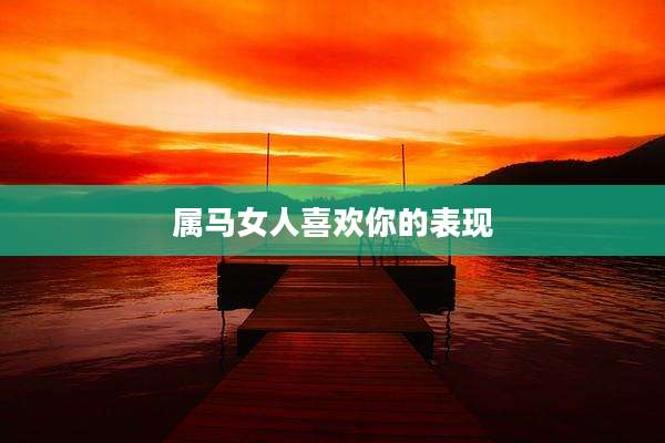 属马女人喜欢你的表现