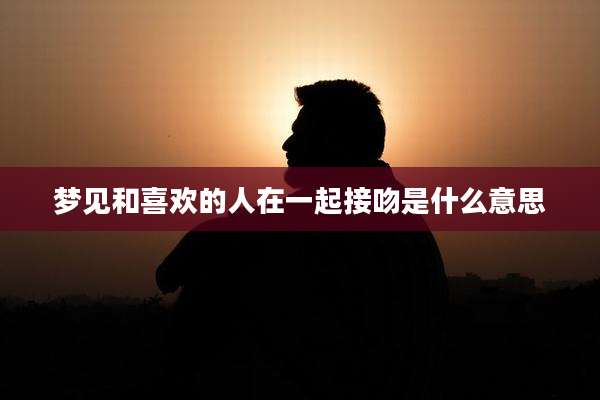 梦见和喜欢的人在一起接吻是什么意思
