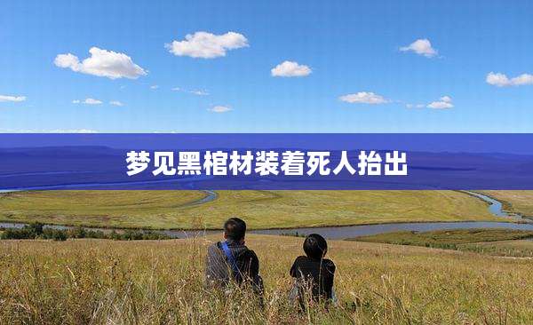 梦见黑棺材装着死人抬出