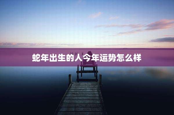 蛇年出生的人今年运势怎么样
