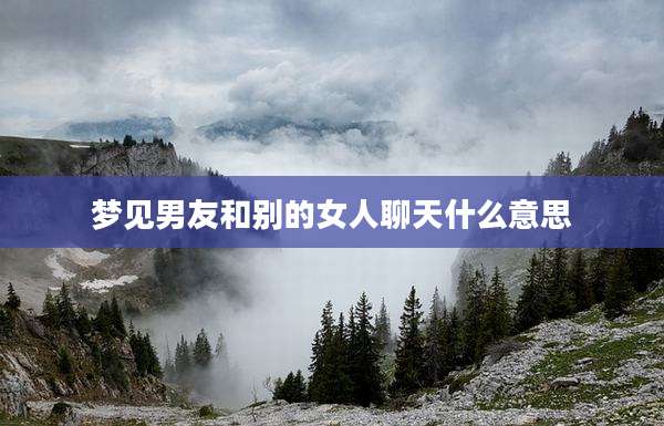 梦见男友和别的女人聊天什么意思
