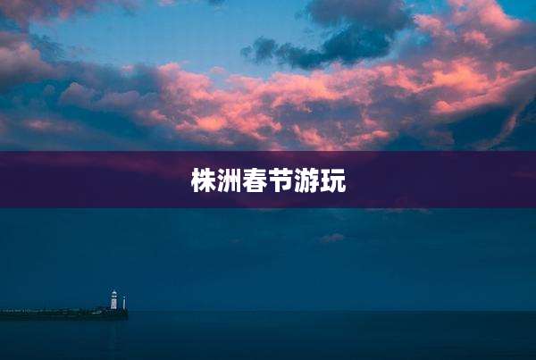 株洲春节游玩