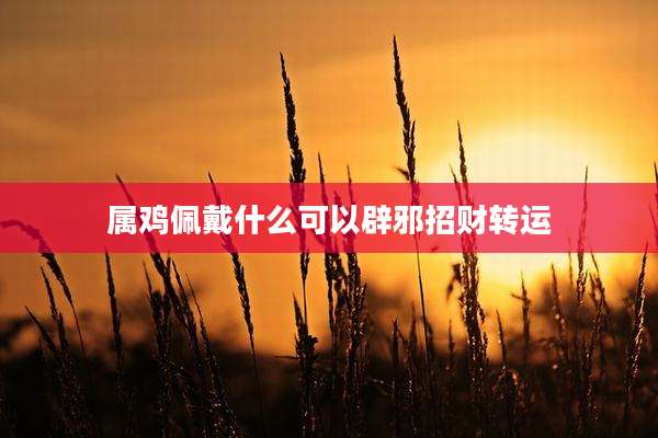 属鸡佩戴什么可以辟邪招财转运