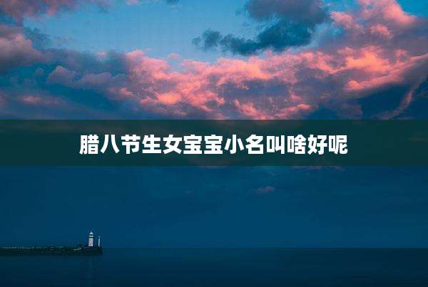 腊八节生女宝宝小名叫啥好呢