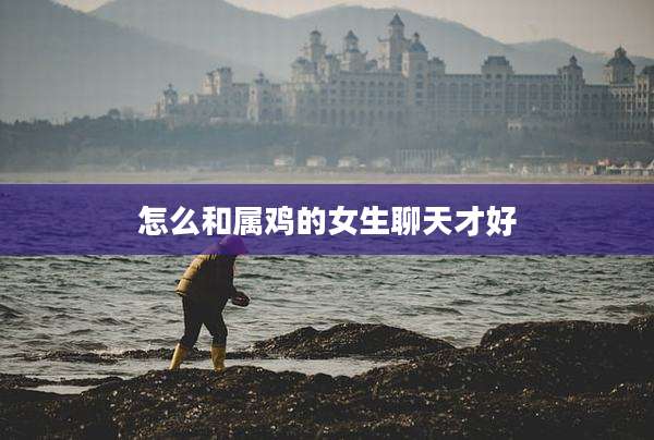 怎么和属鸡的女生聊天才好