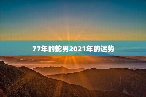 77年的蛇男2021年的运势