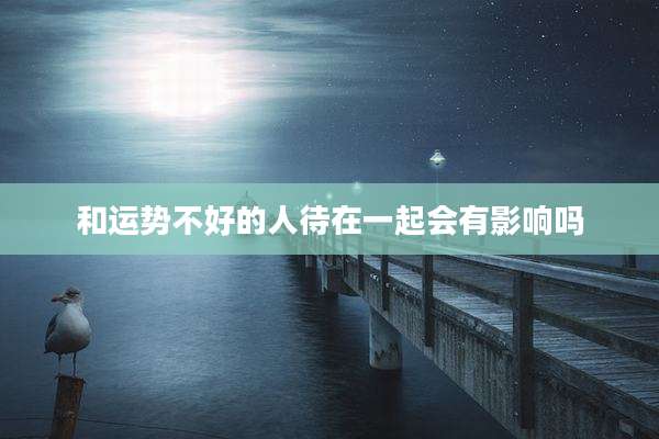和运势不好的人待在一起会有影响吗
