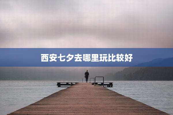 西安七夕去哪里玩比较好