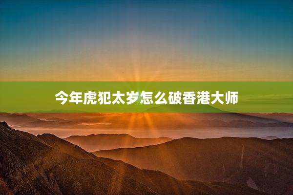 今年虎犯太岁怎么破香港大师