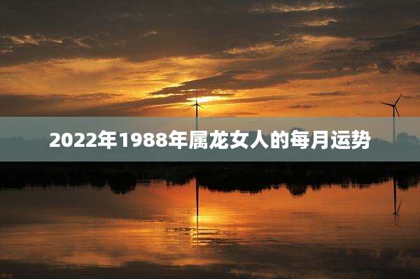 2022年1988年属龙女人的每月运势