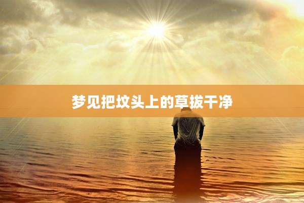 梦见把坟头上的草拔干净