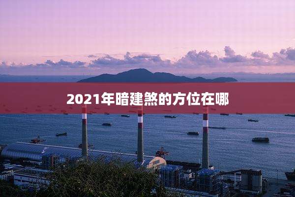 2021年暗建煞的方位在哪