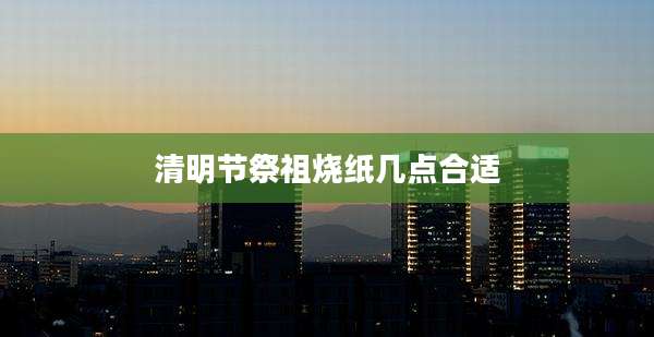 清明节祭祖烧纸几点合适