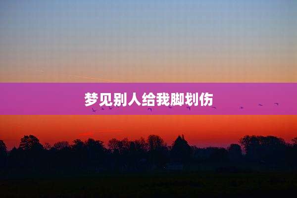 梦见别人给我脚划伤