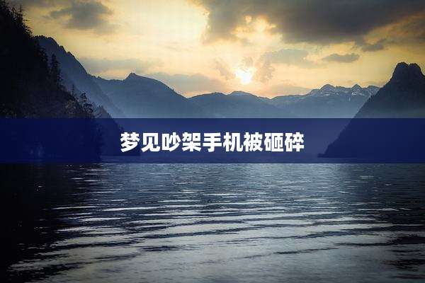 梦见吵架手机被砸碎