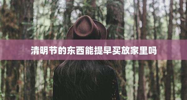 清明节的东西能提早买放家里吗