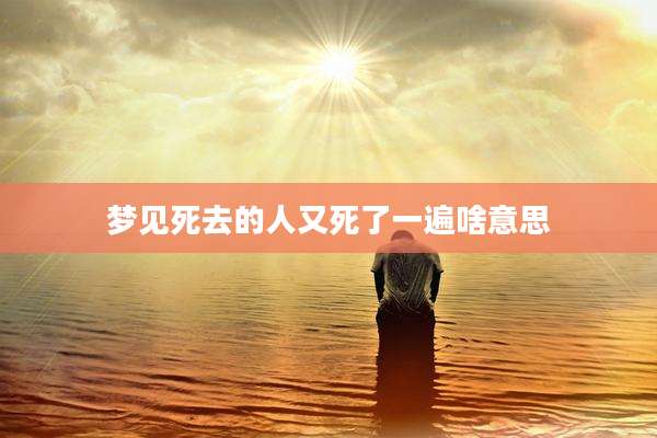 梦见死去的人又死了一遍啥意思