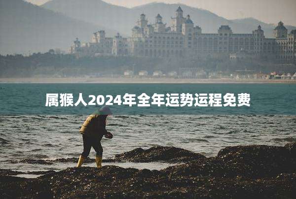 属猴人2024年全年运势运程免费