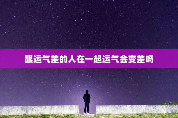 跟运气差的人在一起运气会变差吗