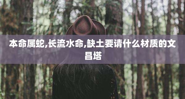 本命属蛇,长流水命,缺土要请什么材质的文昌塔